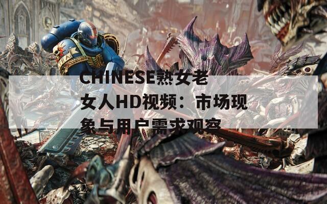 CHINESE熟女老女人HD視頻：市場現(xiàn)象與用戶需求觀察