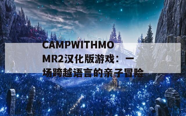 CAMPWITHMOMR2漢化版游戲：一場(chǎng)跨越語(yǔ)言的親子冒險(xiǎn)