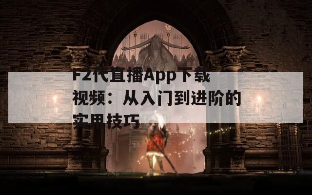 F2代直播App下載視頻：從入門到進(jìn)階的實用技巧