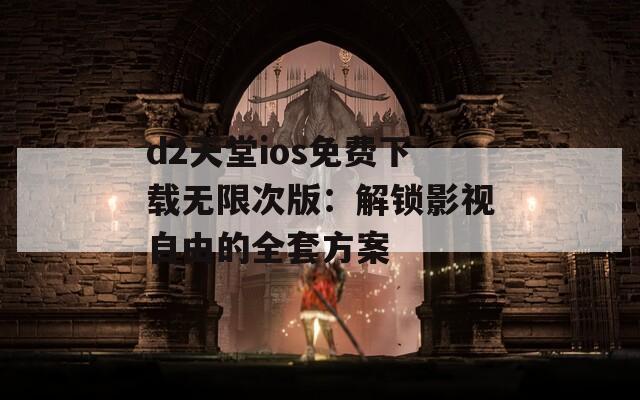 d2天堂ios免費下載無限次版：解鎖影視自由的全套方案