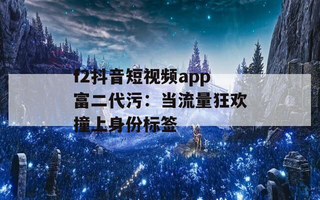 f2抖音短視頻app富二代污：當(dāng)流量狂歡撞上身份標(biāo)簽