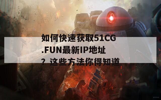 如何快速獲取51CG.FUN最新IP地址？這些方法你得知道