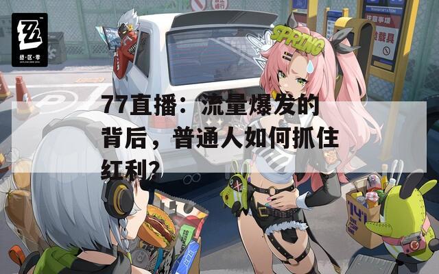 77直播：流量爆發(fā)的背后，普通人如何抓住紅利？