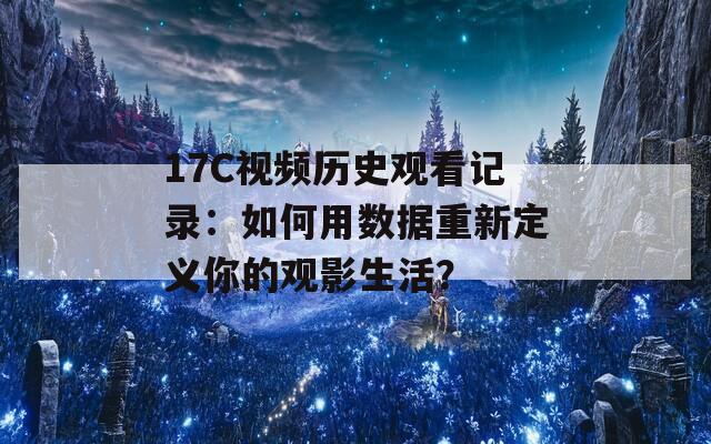 17C視頻歷史觀看記錄：如何用數(shù)據(jù)重新定義你的觀影生活？