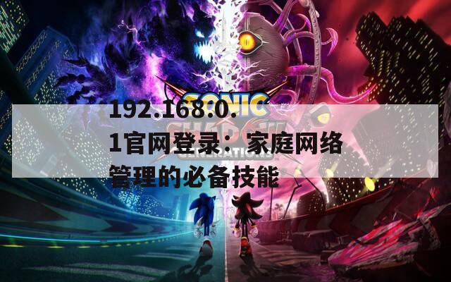 192.168.0.1官網(wǎng)登錄：家庭網(wǎng)絡(luò)管理的必備技能