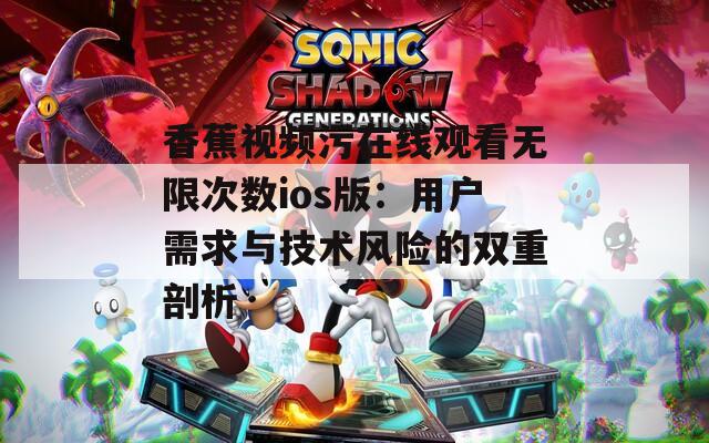 香蕉視頻污在線觀看無(wú)限次數(shù)ios版：用戶需求與技術(shù)風(fēng)險(xiǎn)的雙重剖析