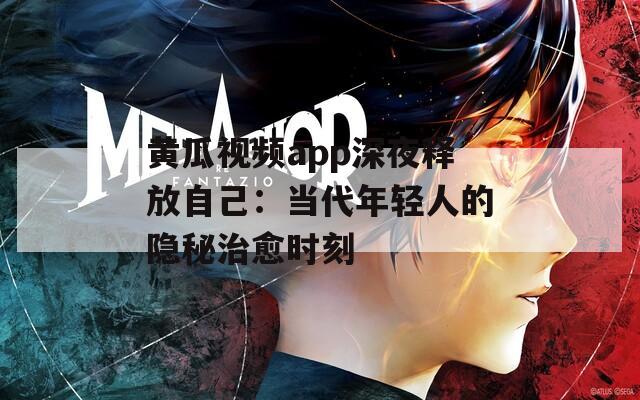 黃瓜視頻app深夜釋放自己：當(dāng)代年輕人的隱秘治愈時刻