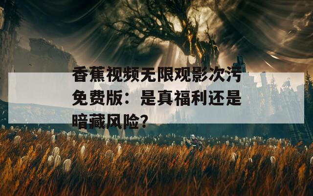 香蕉視頻無限觀影次污免費(fèi)版：是真福利還是暗藏風(fēng)險(xiǎn)？