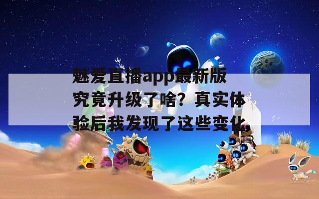 魅愛直播app最新版究竟升級(jí)了啥？真實(shí)體驗(yàn)后我發(fā)現(xiàn)了這些變化