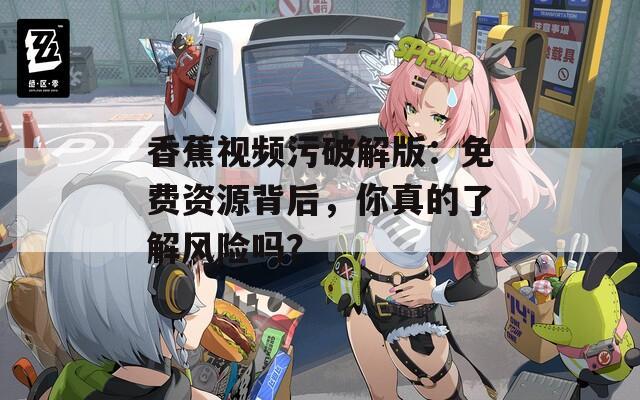 香蕉視頻污破解版：免費(fèi)資源背后，你真的了解風(fēng)險嗎？