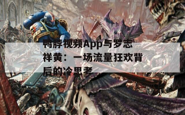 鴨脖視頻App與羅志祥黃：一場流量狂歡背后的冷思考