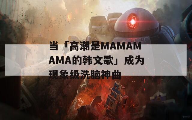 當(dāng)「高潮是MAMAMAMA的韓文歌」成為現(xiàn)象級洗腦神曲