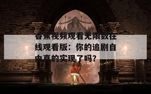 香蕉視頻觀看無限數(shù)在線觀看版：你的追劇自由真的實現(xiàn)了嗎？