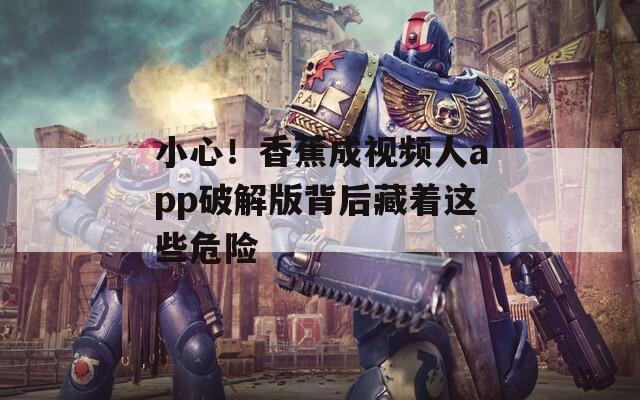 小心！香蕉成視頻人app破解版背后藏著這些危險(xiǎn)