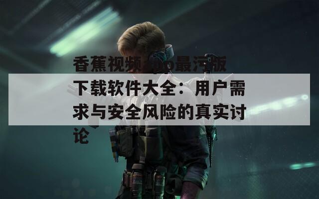 香蕉視頻app最污版下載軟件大全：用戶需求與安全風(fēng)險的真實討論