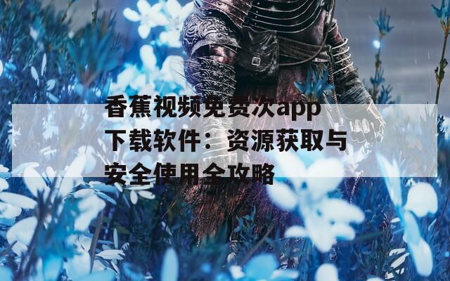 香蕉視頻免費次app下載軟件：資源獲取與安全使用全攻略