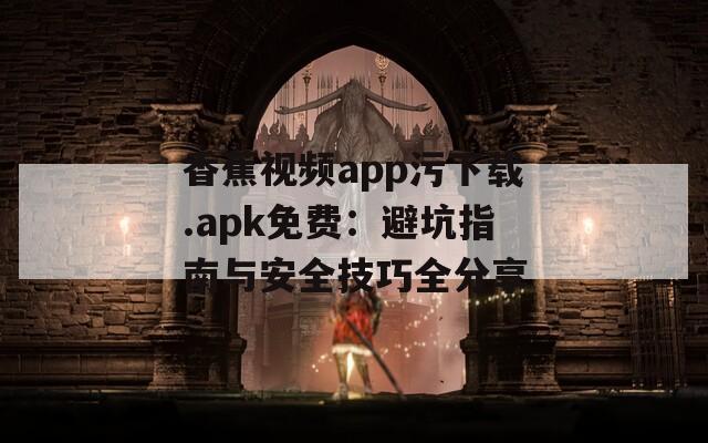香蕉視頻app污下載.apk免費(fèi)：避坑指南與安全技巧全分享