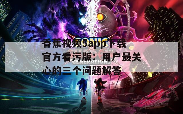 香蕉視頻5app下載官方看污版：用戶最關(guān)心的三個(gè)問(wèn)題解答