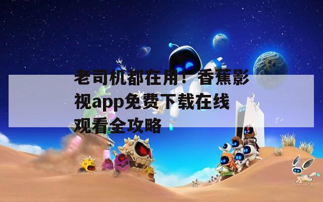 老司機(jī)都在用！香蕉影視app免費(fèi)下載在線觀看全攻略