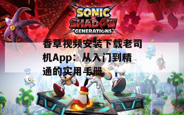 香草視頻安裝下載老司機(jī)App：從入門(mén)到精通的實(shí)用手冊(cè)