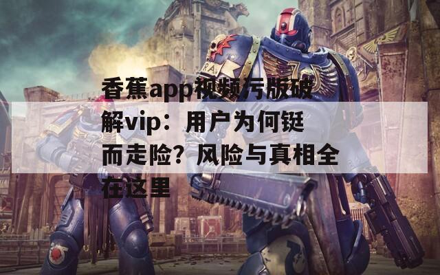 香蕉app視頻污版破解vip：用戶為何鋌而走險？風(fēng)險與真相全在這里