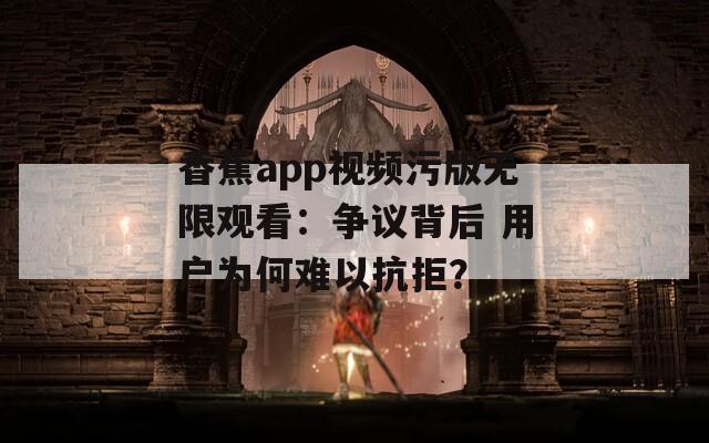 香蕉app視頻污版無限觀看：爭(zhēng)議背后 用戶為何難以抗拒？