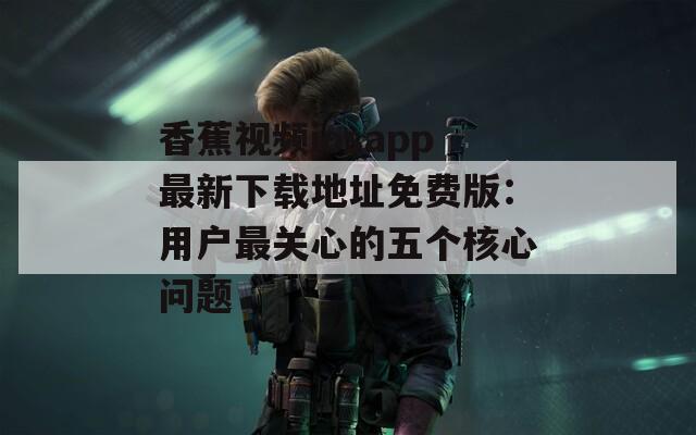 香蕉視頻iosapp最新下載地址免費(fèi)版：用戶最關(guān)心的五個(gè)核心問(wèn)題