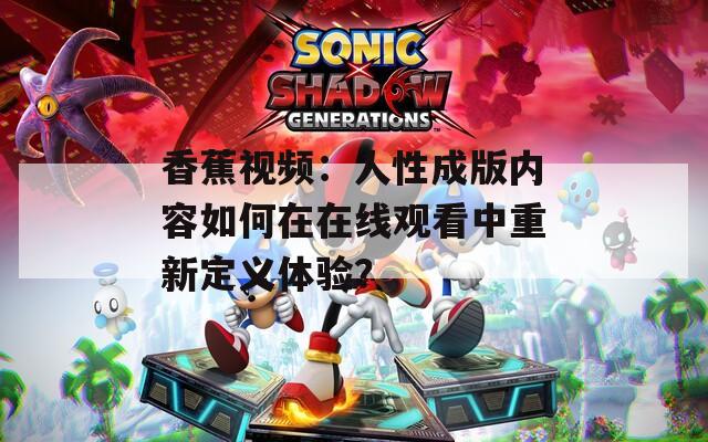 香蕉視頻：人性成版內(nèi)容如何在在線觀看中重新定義體驗(yàn)？