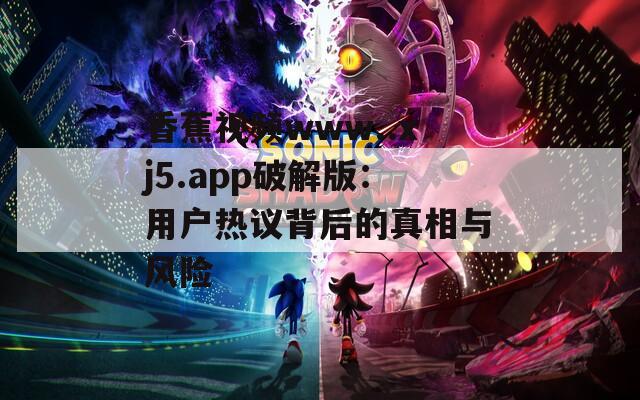 香蕉視頻www..xj5.app破解版：用戶熱議背后的真相與風險