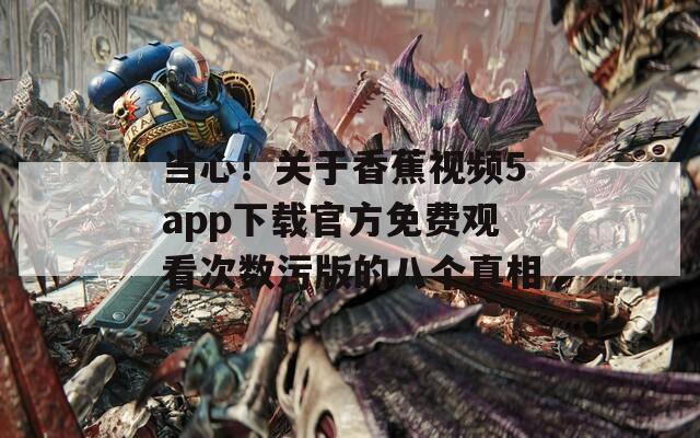 當(dāng)心！關(guān)于香蕉視頻5app下載官方免費(fèi)觀看次數(shù)污版的八個(gè)真相