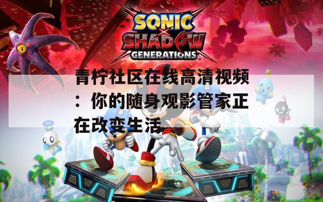 青檸社區(qū)在線高清視頻：你的隨身觀影管家正在改變生活
