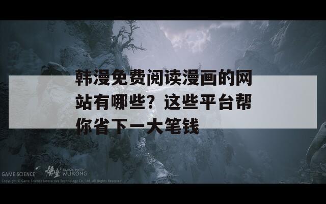 韓漫免費(fèi)閱讀漫畫的網(wǎng)站有哪些？這些平臺幫你省下一大筆錢