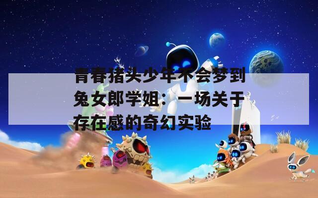 青春豬頭少年不會(huì)夢(mèng)到兔女郎學(xué)姐：一場(chǎng)關(guān)于存在感的奇幻實(shí)驗(yàn)