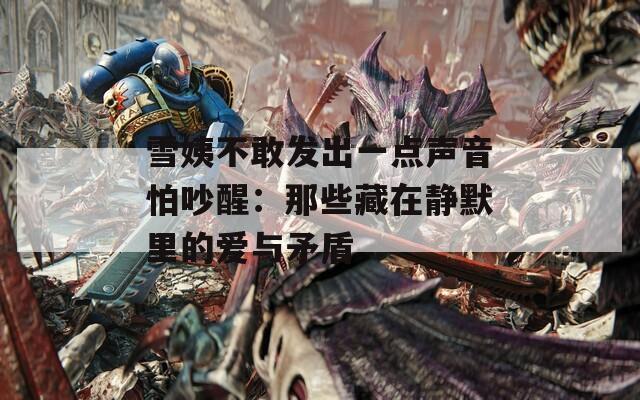 雪姨不敢發(fā)出一點(diǎn)聲音怕吵醒：那些藏在靜默里的愛與矛盾