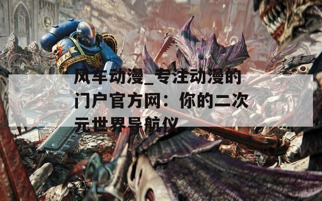 風(fēng)車動漫_專注動漫的門戶官方網(wǎng)：你的二次元世界導(dǎo)航儀
