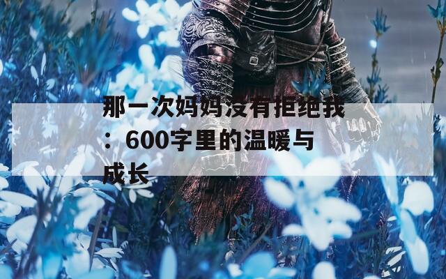 那一次媽媽沒有拒絕我：600字里的溫暖與成長(zhǎng)