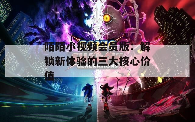 陌陌小視頻會員版：解鎖新體驗的三大核心價值