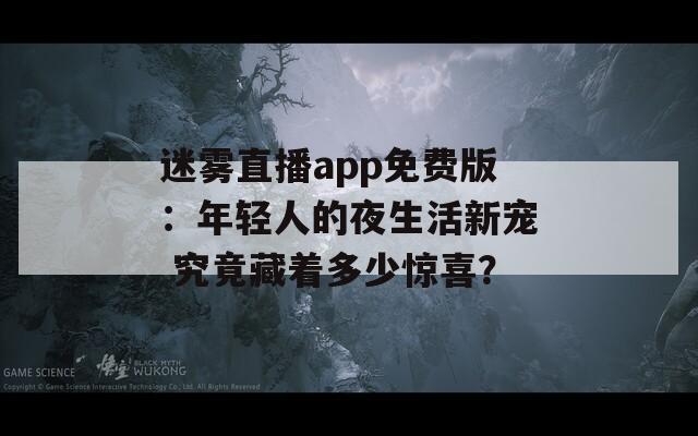 迷霧直播app免費版：年輕人的夜生活新寵 究竟藏著多少驚喜？