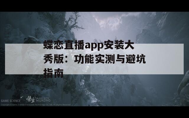 蝶戀直播app安裝大秀版：功能實(shí)測與避坑指南