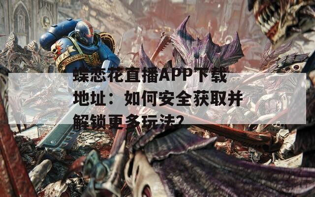 蝶戀花直播APP下載地址：如何安全獲取并解鎖更多玩法？