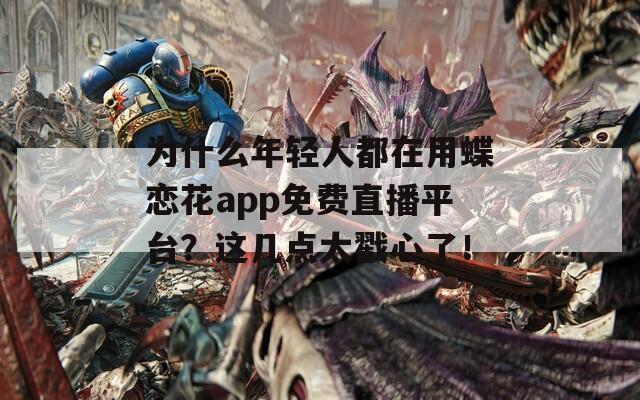 為什么年輕人都在用蝶戀花app免費直播平臺？這幾點太戳心了！