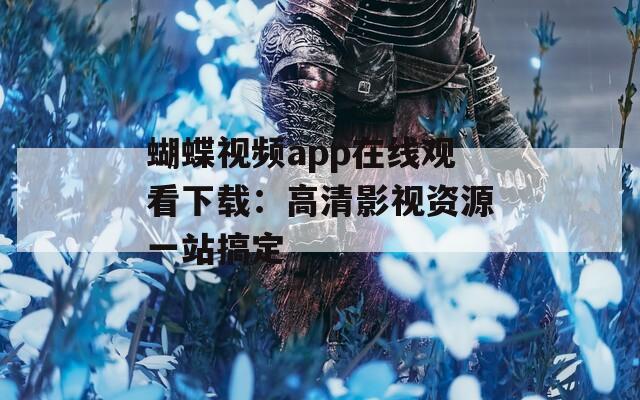 蝴蝶視頻app在線觀看下載：高清影視資源一站搞定