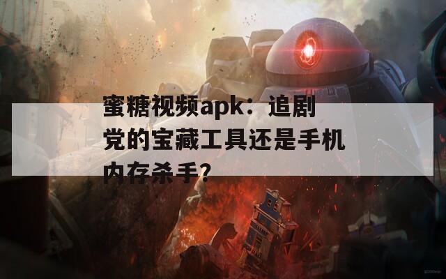 蜜糖視頻apk：追劇黨的寶藏工具還是手機(jī)內(nèi)存殺手？