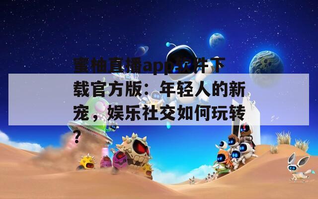 蜜柚直播app軟件下載官方版：年輕人的新寵，娛樂社交如何玩轉(zhuǎn)？