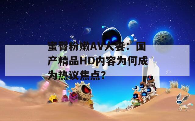 蜜臀粉嫩AV人妻：國產(chǎn)精品HD內(nèi)容為何成為熱議焦點(diǎn)？