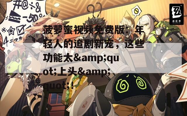 菠蘿蜜視頻免費版：年輕人的追劇新寵，這些功能太&quot;上頭&quot;！