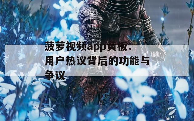 菠蘿視頻app黃板：用戶熱議背后的功能與爭(zhēng)議