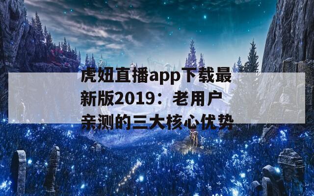 虎妞直播app下載最新版2019：老用戶親測(cè)的三大核心優(yōu)勢(shì)