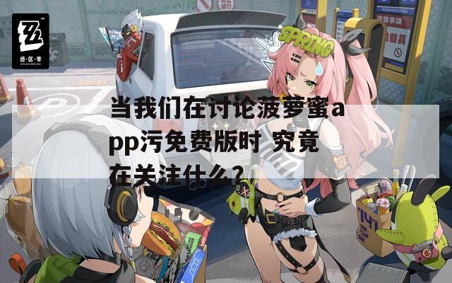 當(dāng)我們在討論菠蘿蜜app污免費(fèi)版時(shí) 究竟在關(guān)注什么？