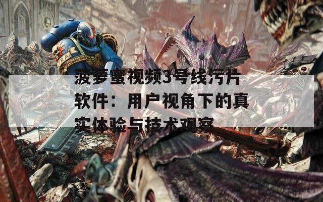 菠蘿蜜視頻3號線污片軟件：用戶視角下的真實體驗與技術(shù)觀察